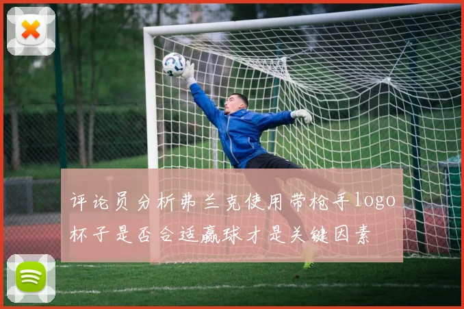 评论员分析弗兰克使用带枪手logo杯子是否合适赢球才是关键因素