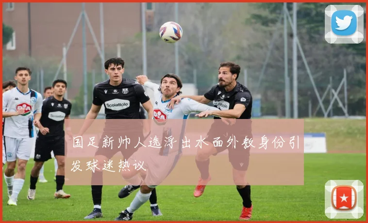国足新帅人选浮出水面外教身份引发球迷热议