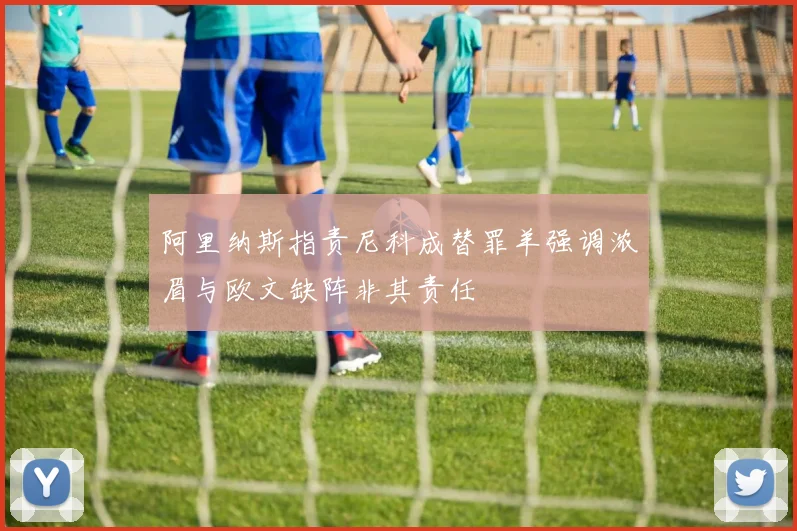 阿里纳斯指责尼科成替罪羊强调浓眉与欧文缺阵非其责任