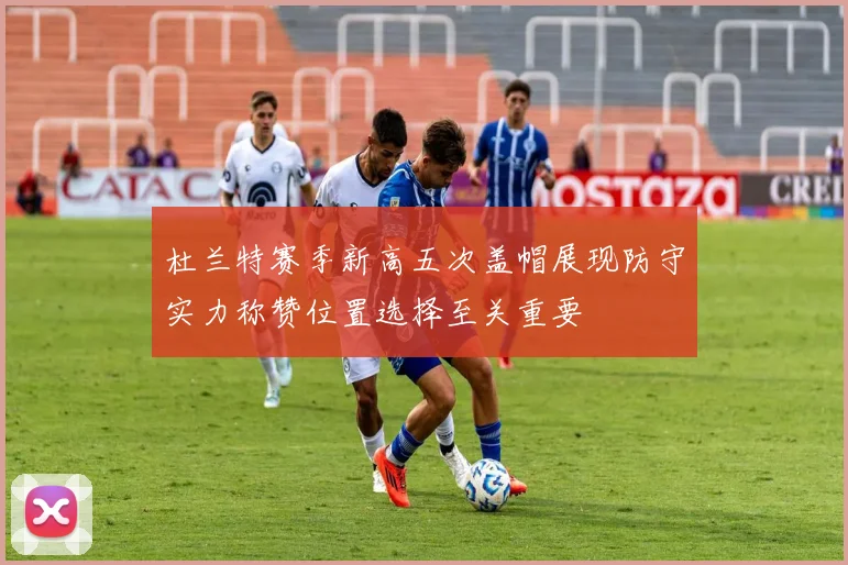 杜兰特赛季新高五次盖帽展现防守实力称赞位置选择至关重要