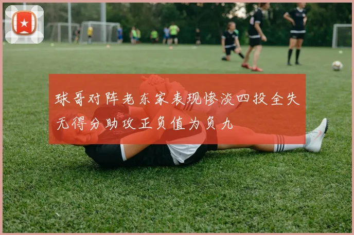 球哥对阵老东家表现惨淡四投全失无得分助攻正负值为负九