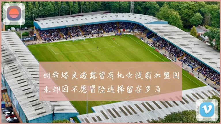 姆希塔良透露曾有机会提前加盟国米却因不愿冒险选择留在罗马