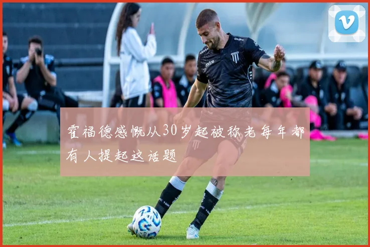 霍福德感慨从30岁起被称老每年都有人提起这话题