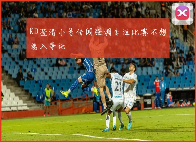 KD澄清小号传闻强调专注比赛不想卷入争论