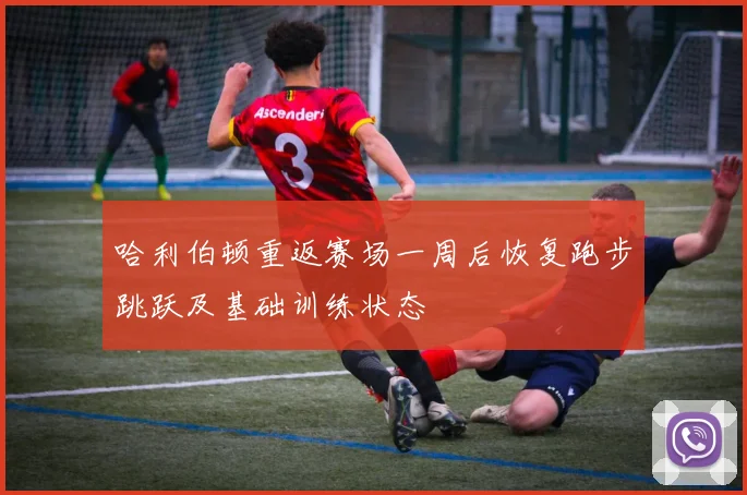 哈利伯顿重返赛场一周后恢复跑步跳跃及基础训练状态