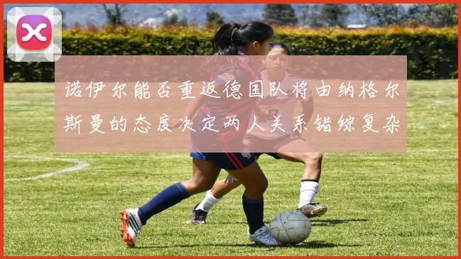 诺伊尔能否重返德国队将由纳格尔斯曼的态度决定两人关系错综复杂