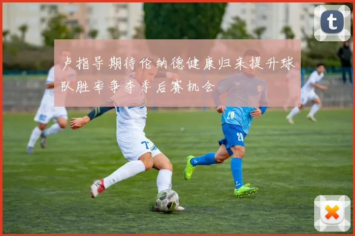 卢指导期待伦纳德健康归来提升球队胜率争夺季后赛机会