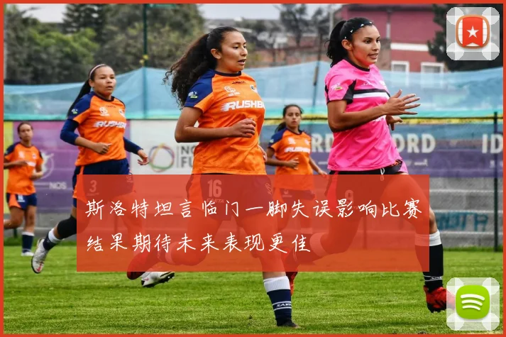 斯洛特坦言临门一脚失误影响比赛结果期待未来表现更佳
