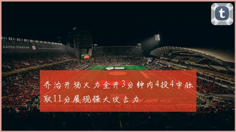 乔治开场火力全开3分钟内4投4中独取11分展现强大攻击力