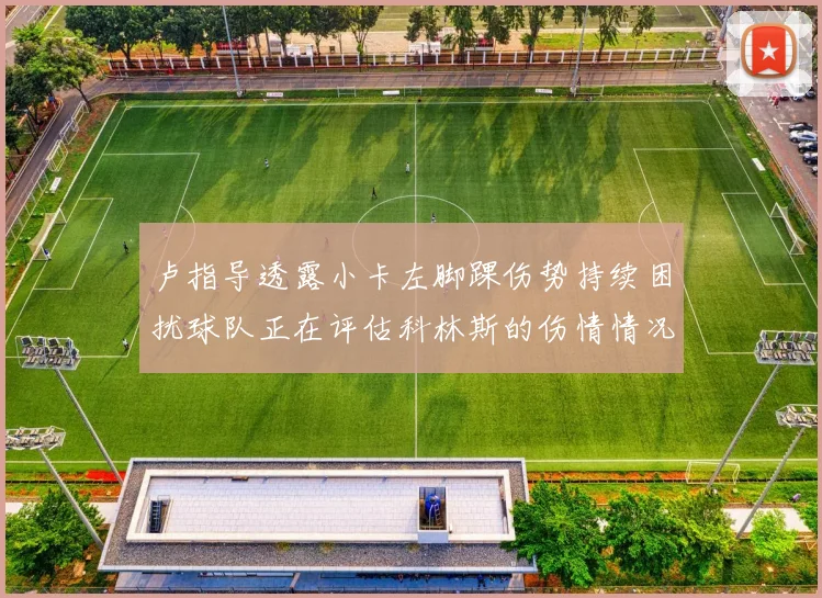 卢指导透露小卡左脚踝伤势持续困扰球队正在评估科林斯的伤情情况