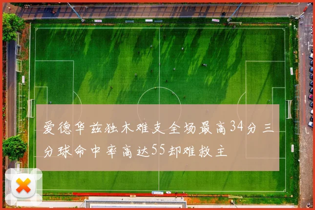 爱德华兹独木难支全场最高34分三分球命中率高达55却难救主