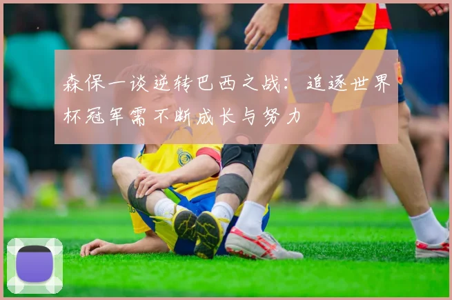森保一谈逆转巴西之战：追逐世界杯冠军需不断成长与努力