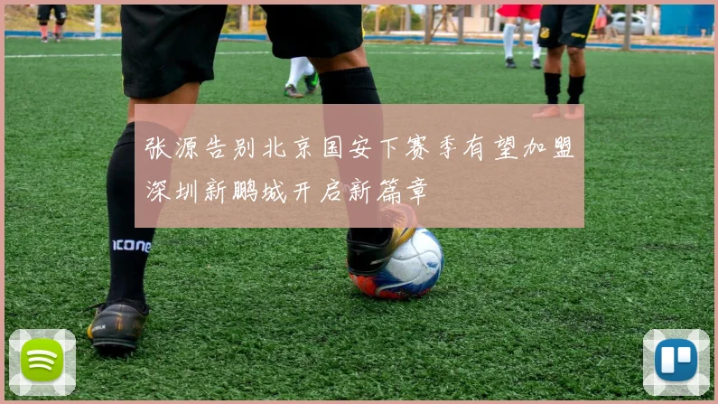 张源告别北京国安下赛季有望加盟深圳新鹏城开启新篇章