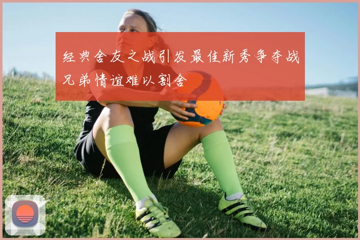经典舍友之战引发最佳新秀争夺战兄弟情谊难以割舍