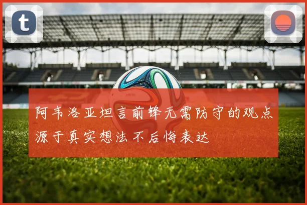 阿韦洛亚坦言前锋无需防守的观点源于真实想法不后悔表达
