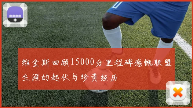 维金斯回顾15000分里程碑感慨联盟生涯的起伏与珍贵经历