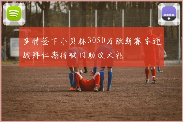 多特签下小贝林3050万欧新赛季迎战拜仁期待破门助攻大礼