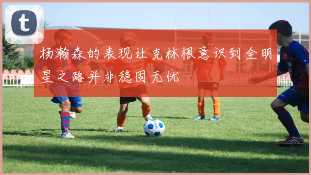 杨瀚森的表现让克林根意识到全明星之路并非稳固无忧