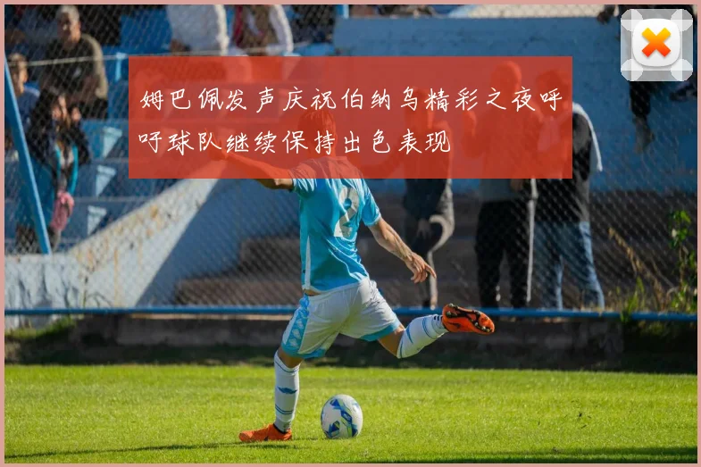 姆巴佩发声庆祝伯纳乌精彩之夜呼吁球队继续保持出色表现