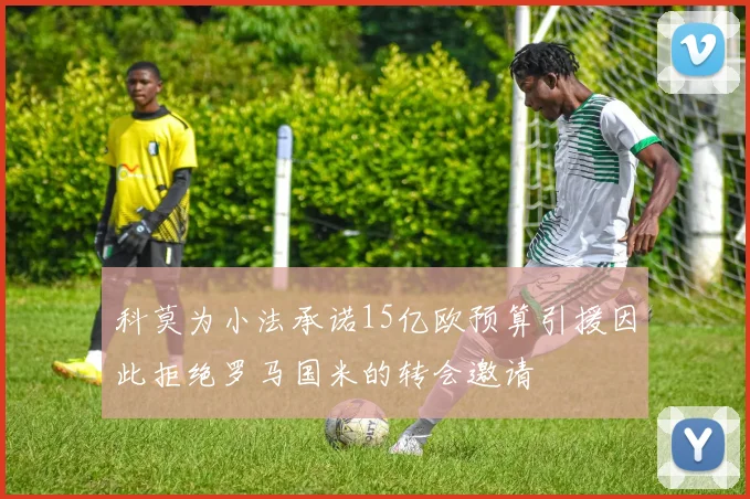 科莫为小法承诺15亿欧预算引援因此拒绝罗马国米的转会邀请