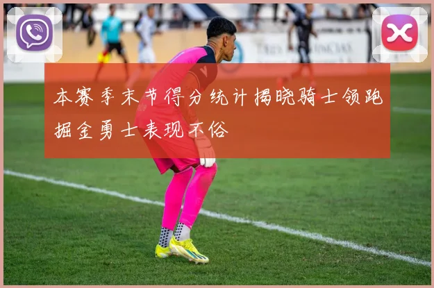 本赛季末节得分统计揭晓骑士领跑掘金勇士表现不俗
