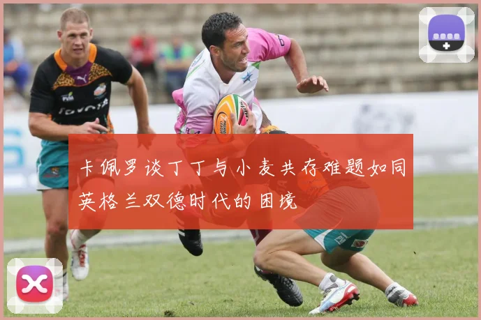 卡佩罗谈丁丁与小麦共存难题如同英格兰双德时代的困境