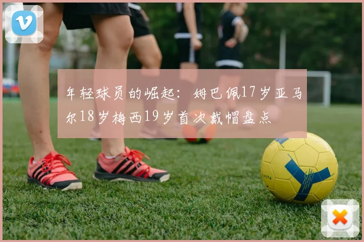 年轻球员的崛起：姆巴佩17岁亚马尔18岁梅西19岁首次戴帽盘点