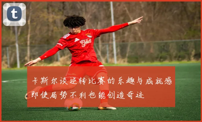 卡斯尔谈逆转比赛的乐趣与成就感即使局势不利也能创造奇迹
