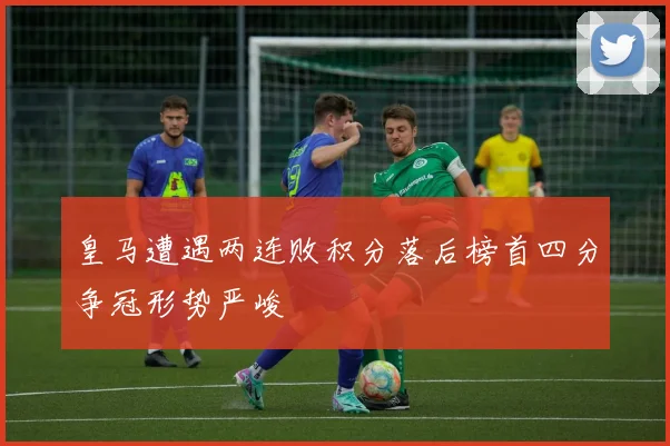 皇马遭遇两连败积分落后榜首四分争冠形势严峻
