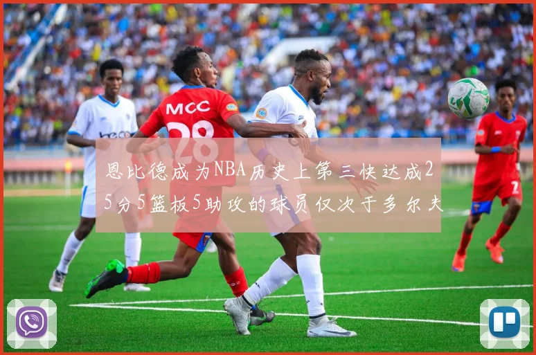 恩比德成为NBA历史上第三快达成25分5篮板5助攻的球员仅次于多尔夫谢伊斯和库里