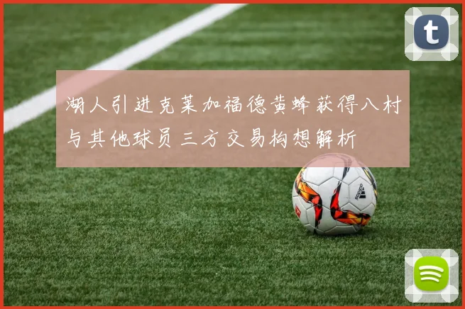 湖人引进克莱加福德黄蜂获得八村与其他球员三方交易构想解析