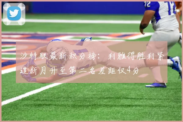 沙特联最新积分榜：利雅得胜利紧追新月升至第二名差距仅4分