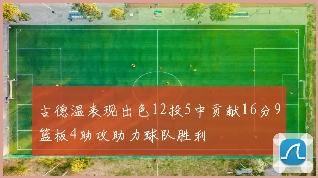 古德温表现出色12投5中贡献16分9篮板4助攻助力球队胜利