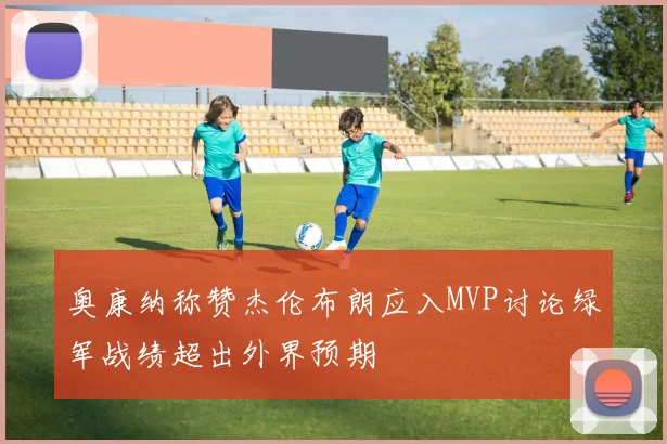 奥康纳称赞杰伦布朗应入MVP讨论绿军战绩超出外界预期