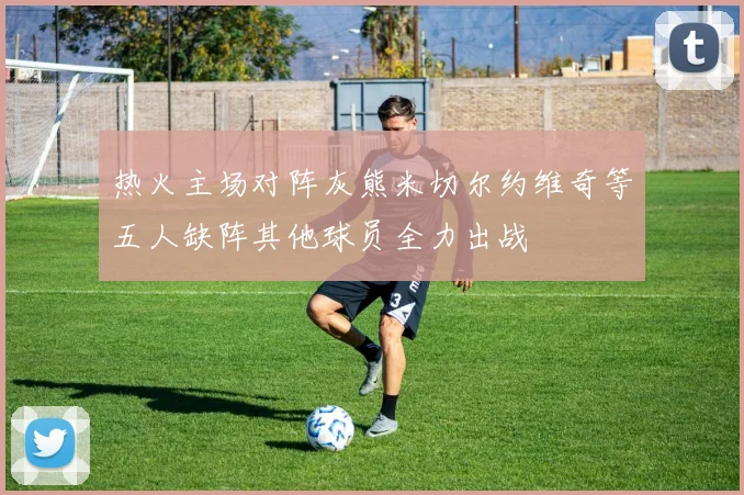 热火主场对阵灰熊米切尔约维奇等五人缺阵其他球员全力出战
