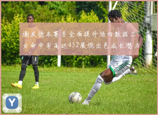 谢泼德本赛季全面提升场均数据三分命中率高达452展现出色成长潜力