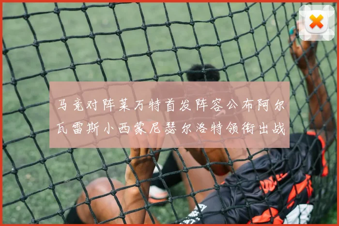 马竞对阵莱万特首发阵容公布阿尔瓦雷斯小西蒙尼瑟尔洛特领衔出战