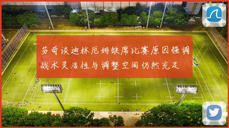 芬奇谈迪林厄姆缺席比赛原因强调战术灵活性与调整空间仍然充足