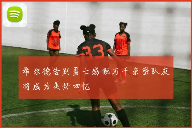 希尔德告别勇士感慨万千亲密队友将成为美好回忆