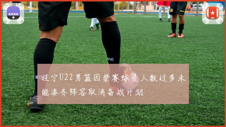 辽宁U22男篮因禁赛球员人数过多未能凑齐阵容取消备战计划