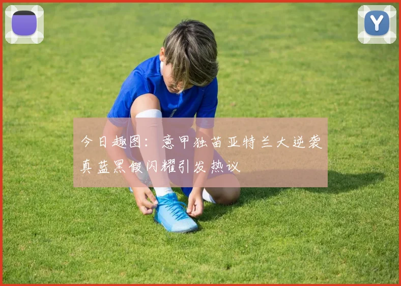 今日趣图：意甲独苗亚特兰大逆袭真蓝黑假闪耀引发热议