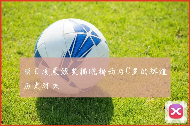 明日凌晨颁奖揭晓梅西与C罗的辉煌历史对决