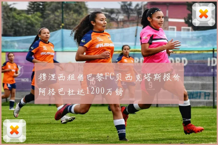 穆涅西租借巴黎FC贝西克塔斯报价阿格巴杜达1200万镑