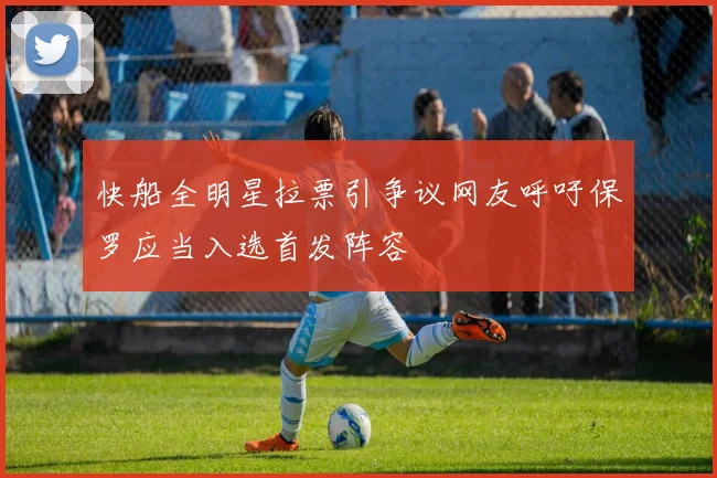 快船全明星拉票引争议网友呼吁保罗应当入选首发阵容