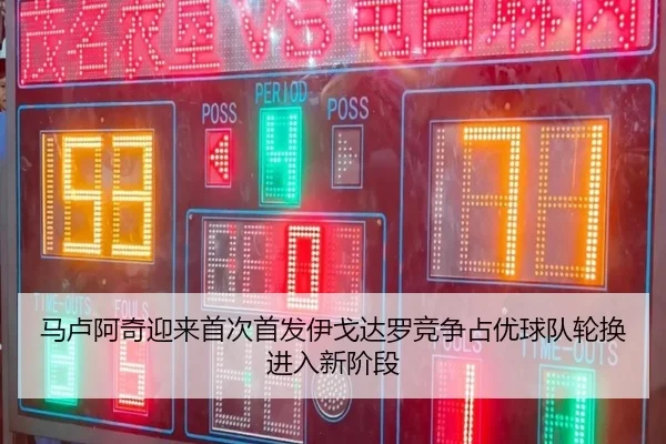 马卢阿奇迎来首次首发伊戈达罗竞争占优球队轮换进入新阶段（MKSPORTS）