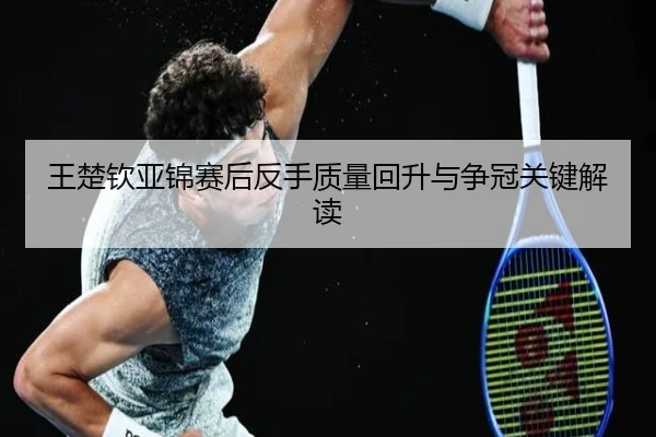 王楚钦亚锦赛后反手质量回升与争冠关键解读 - MKSPORTS