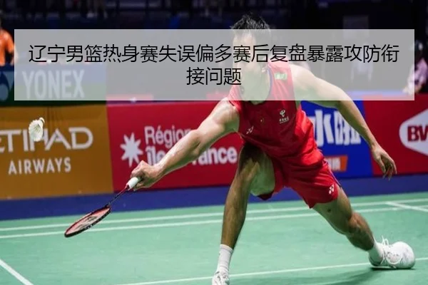 辽宁男篮热身赛失误偏多赛后复盘暴露攻防衔接问题（MKSPORTS）